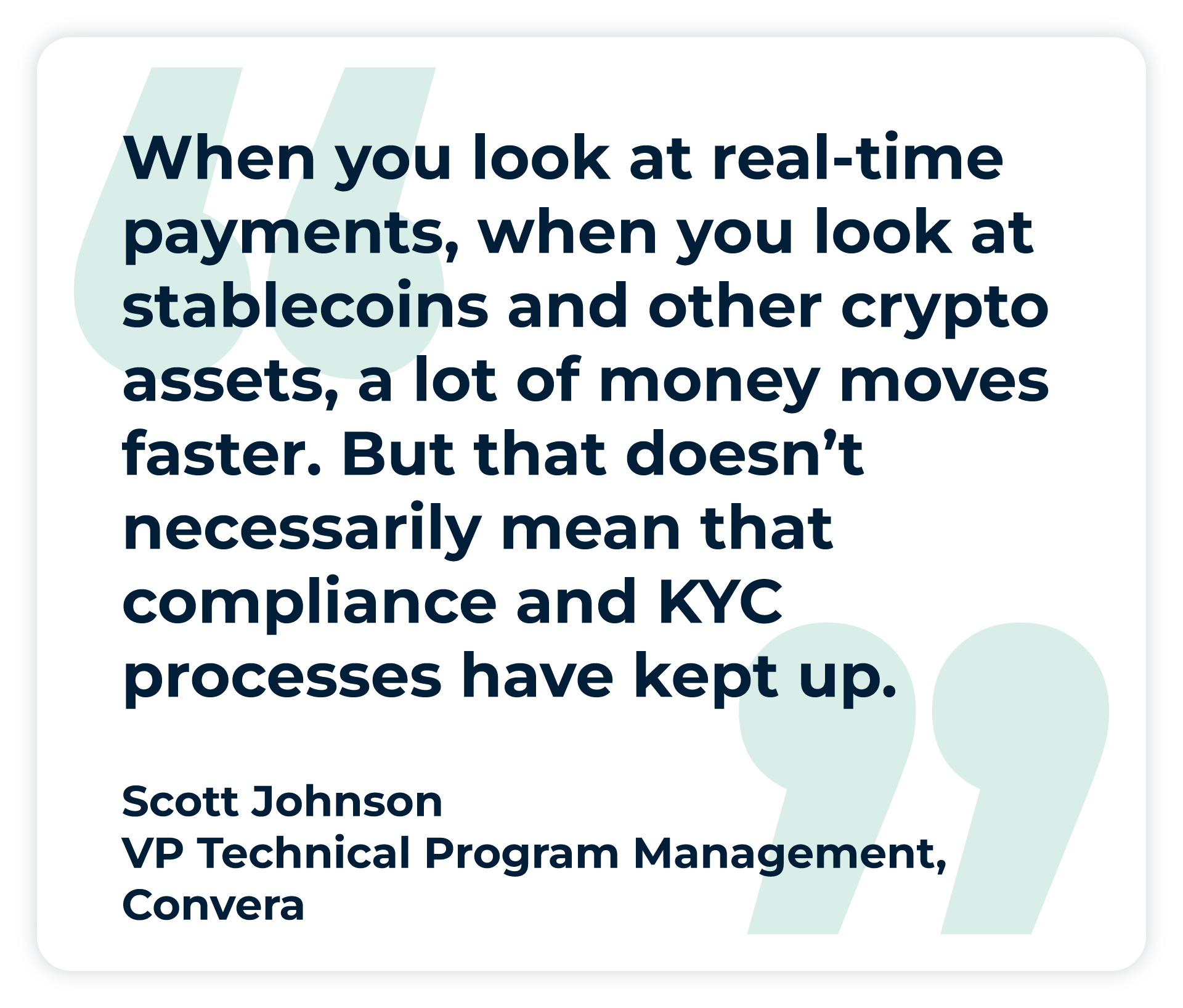 Pullquote: “When you look at real-time payments, when you look at stablecoins and other crypto assets, a lot of money moves faster. But that doesn’t necessarily mean that compliance and KYC processes have kept up.” - Scott Johnson, Vice President of Technical Program Management at Convera. 
