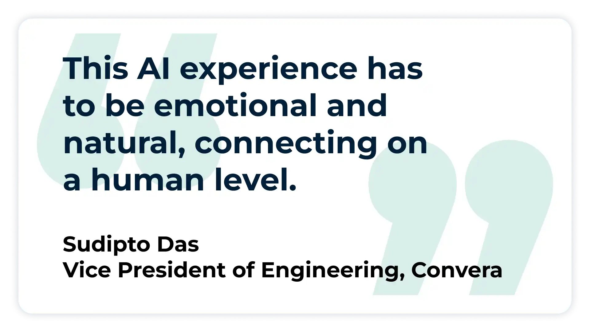 Pullquote: 
“This AI experience has to be emotional and natural, connecting on a human level.”
-  Sudipto Das, Vice President of Engineering at Convera