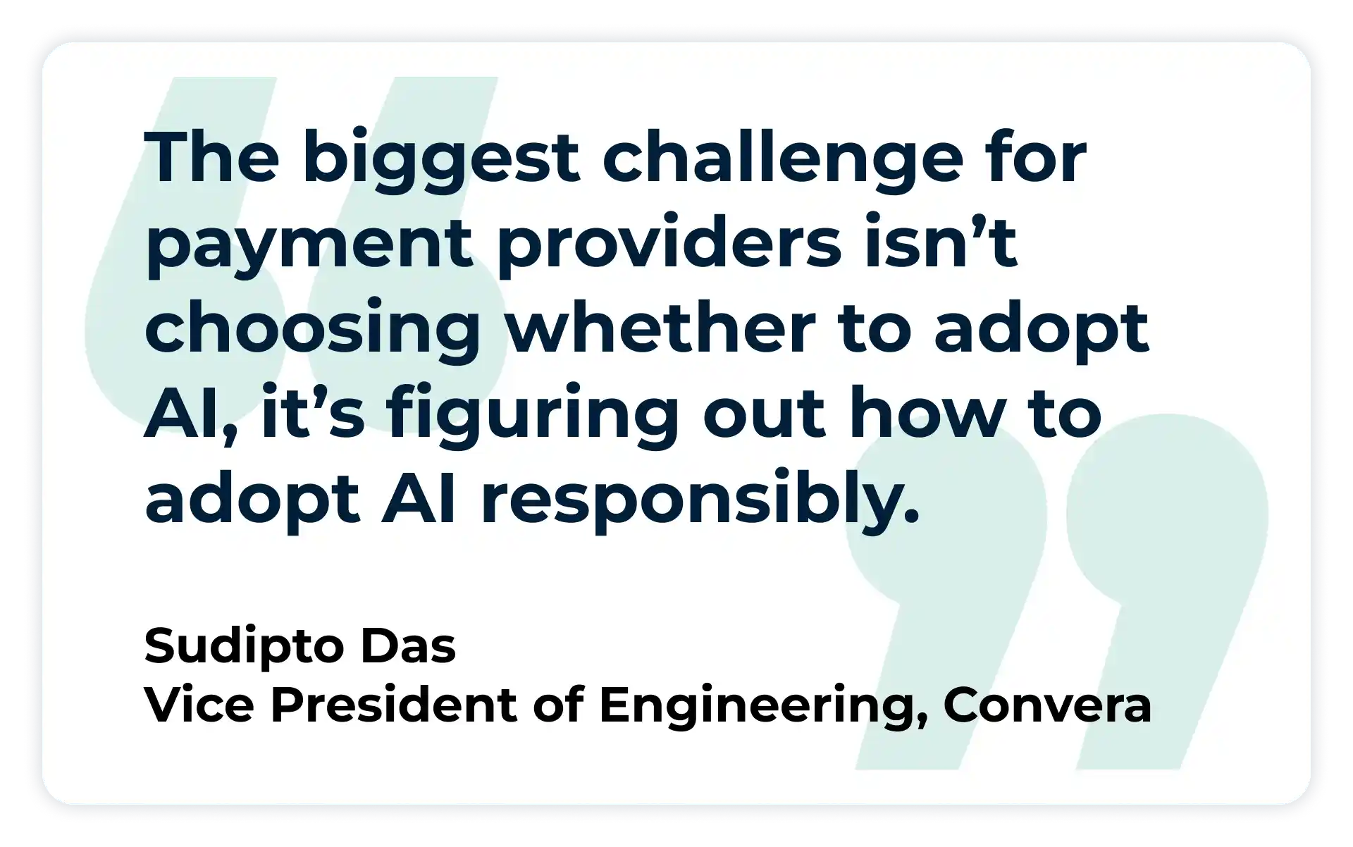 “The biggest challenge for payment providers isn’t choosing whether to adopt AI, it’s figuring out how to adopt AI responsibly.” 
Sudipto Das, Vice President of Engineering at Convera