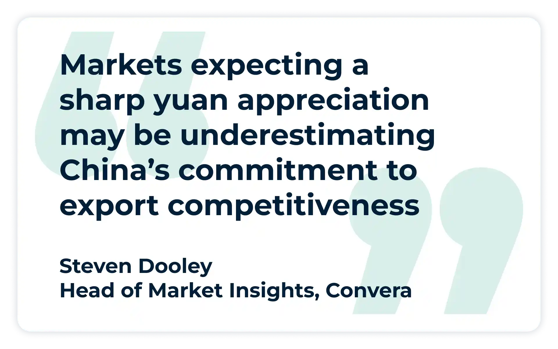 Pullquote:
Markets expecting a sharp yuan appreciation may be underestimating China’s commitment to export competitiveness,” 
- Steven Dooley, Head of Market Insights at Convera. 