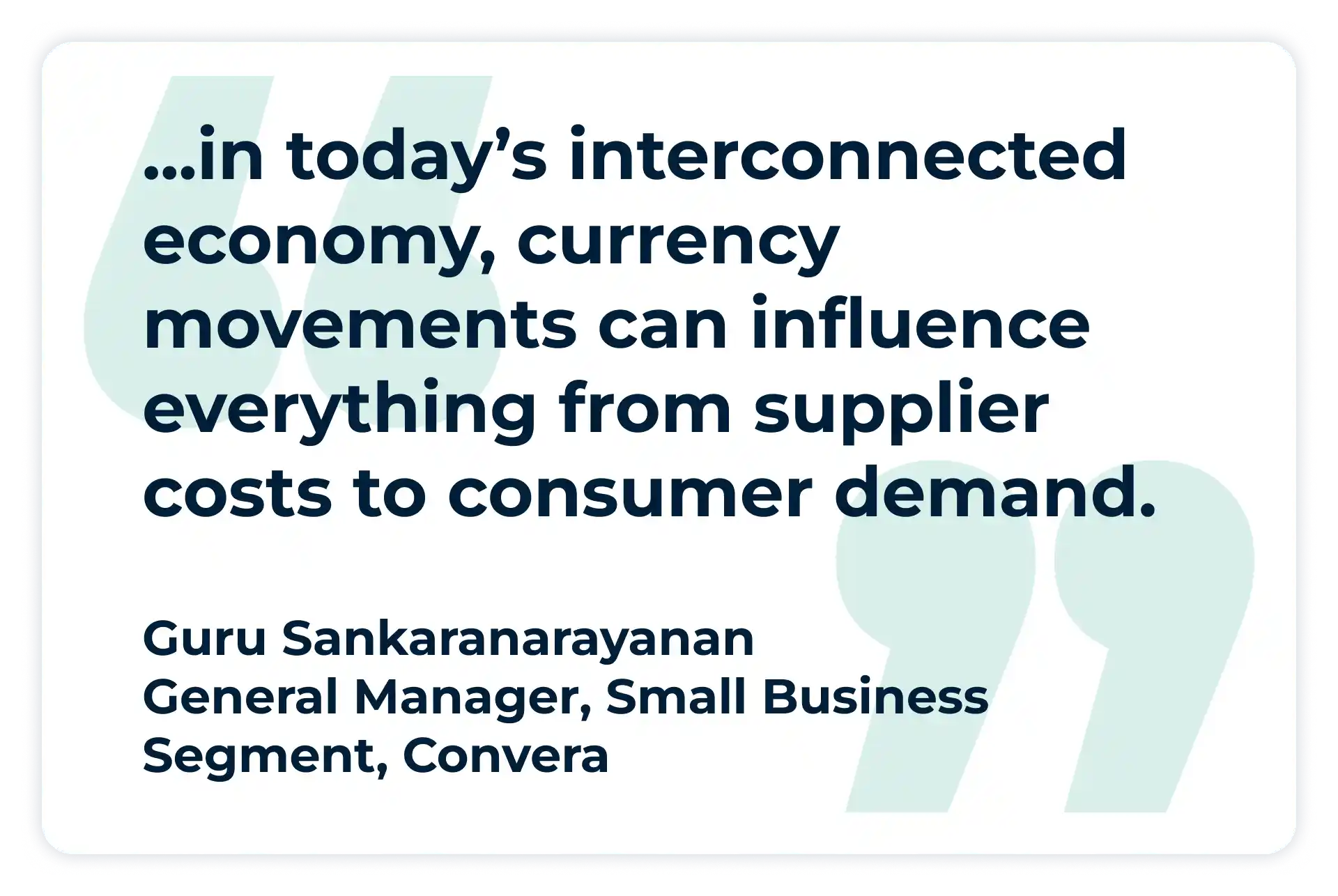Pullquote:
“...in today’s interconnected economy, currency movements can influence everything from supplier costs to consumer demand.”
 - Guru Sankaranarayanan, General Manager, Small Business Segment at Convera
