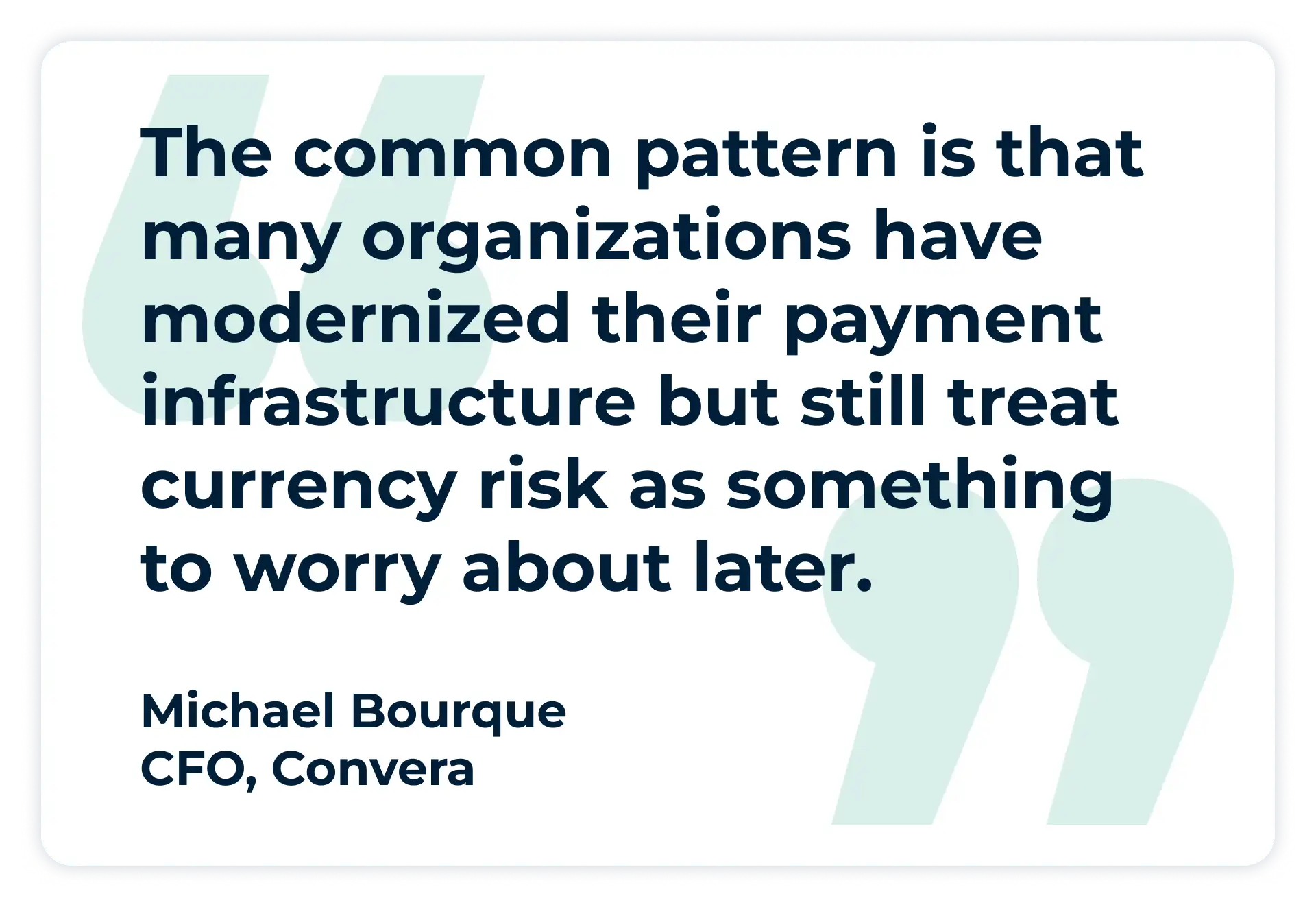 Pullquote:
“The common pattern is that many organizations have modernized their payment infrastructure but still treat currency risk as something to worry about later..”
Michael Bourque, CFO, Convera