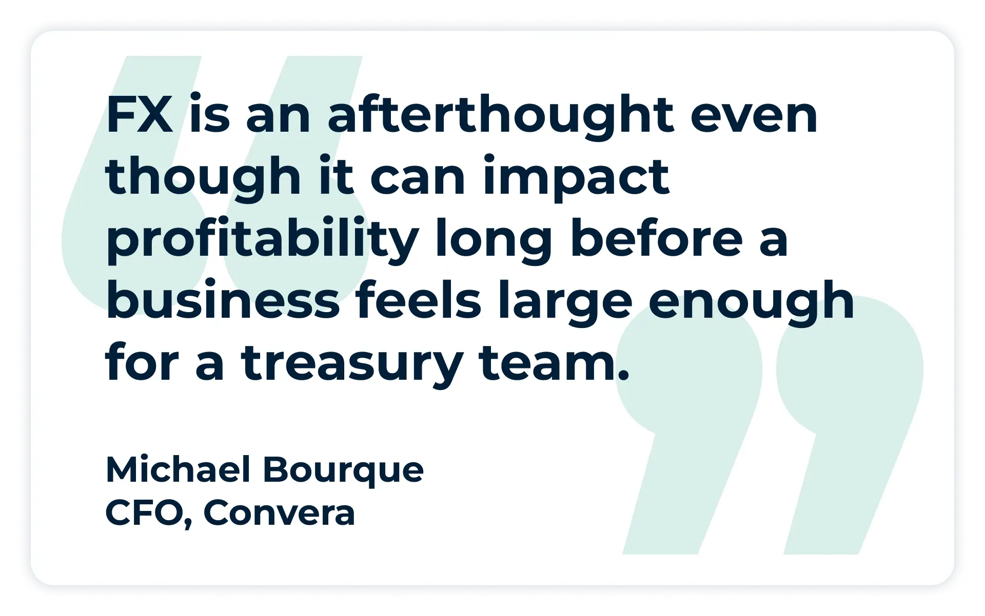 Pullquote:
“FX is an afterthought even though it can impact profitability long before a business feels large enough for a treasury team.”
Michael Bourque, CFO, Convera
